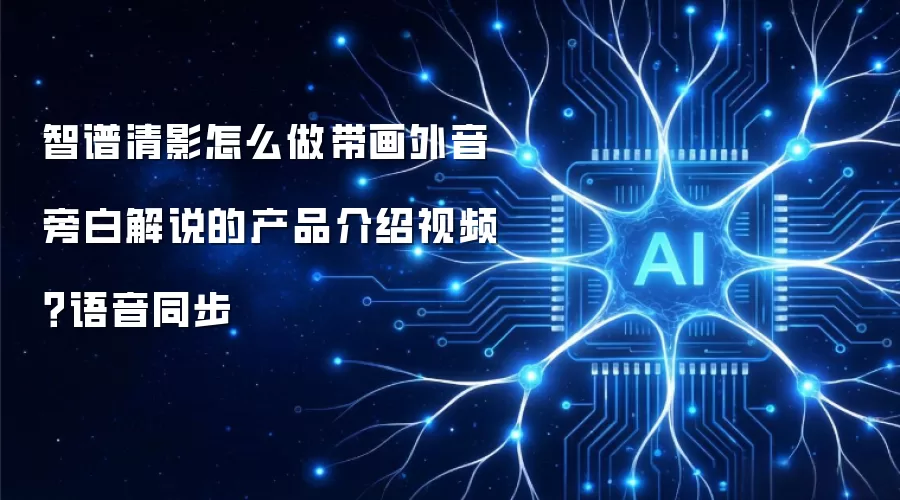 智谱清影怎么做带画外音旁白解说的产品介绍视频？语音同步