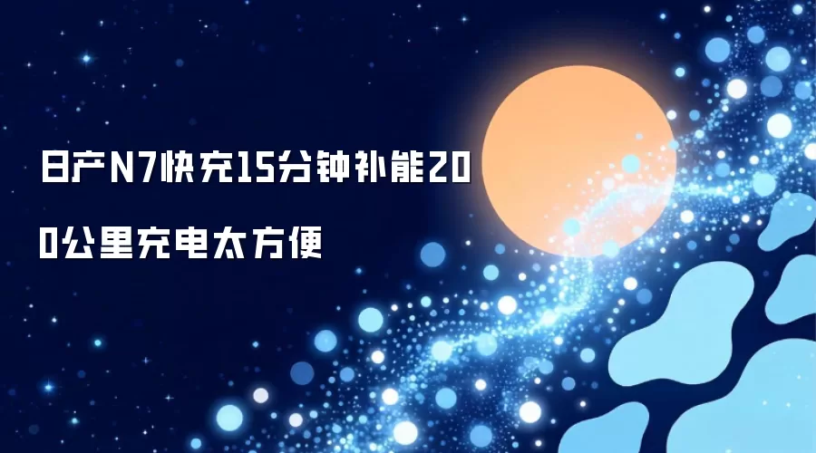 日产N7快充15分钟补能200公里充电太方便