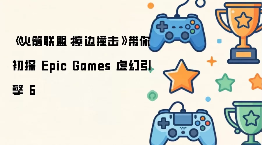 《火箭联盟：擦边撞击》带你初探 Epic Games 虚幻引擎 6