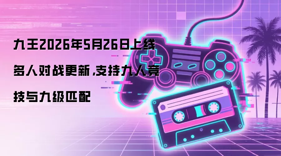 九王2026年5月26日推出多人对战新模式 九人竞技与九级匹配同步开启