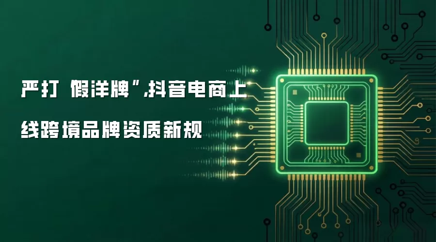 抖音电商重拳整治假洋牌：跨境品牌资质新规正式实施