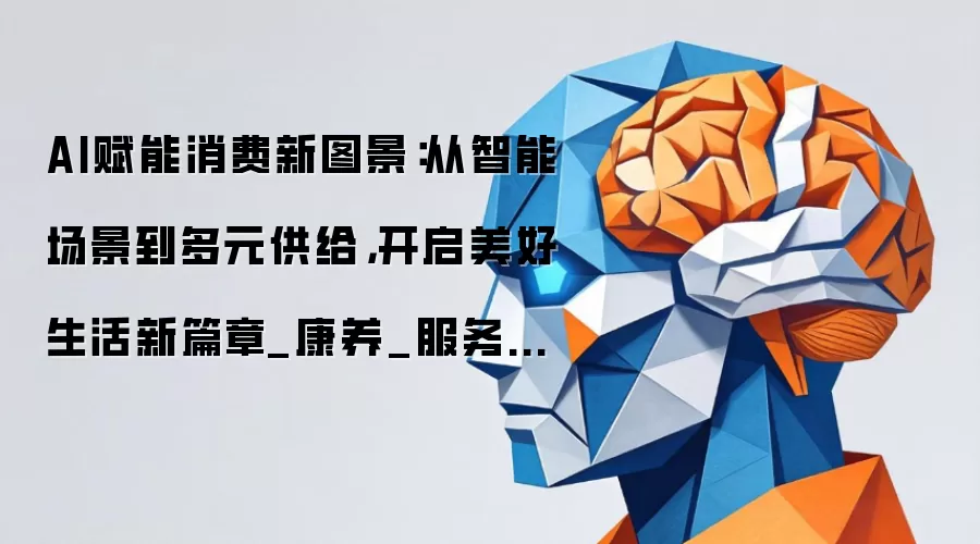 AI赋能消费新图景：从智能场景到多元供给，开启美好生活新篇章_康养_服务_机器人