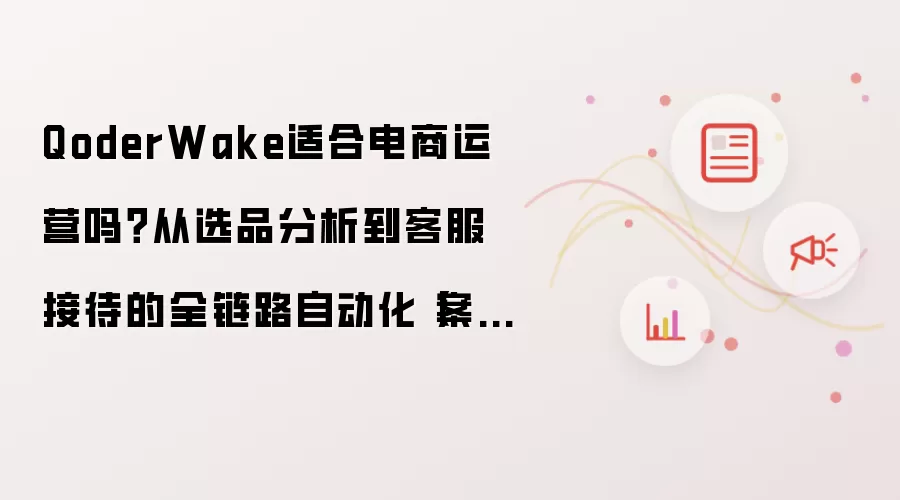 QoderWake适合电商运营吗？从选品分析到客服接待的全链路自动化【案例】