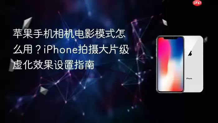 苹果手机相机电影模式使用教程：iPhone打造专业虚化效果拍摄技巧详解