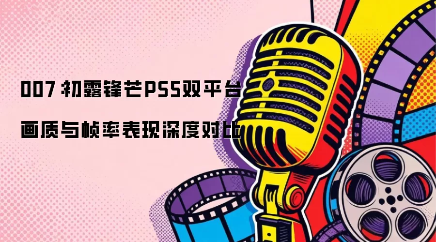 007：PS5双平台画质与帧率全面对比-初露锋芒性能实测解析