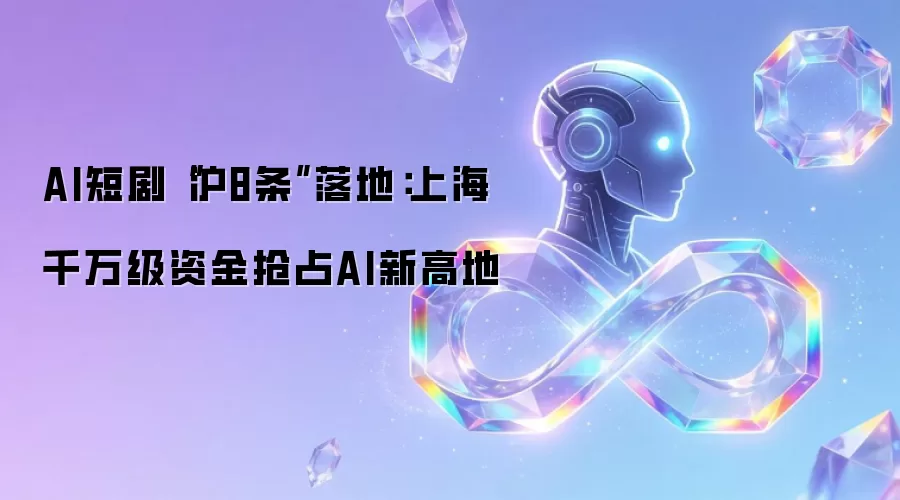 AI短剧沪8条落地实施 上海千万级资金投入AI产业高地
