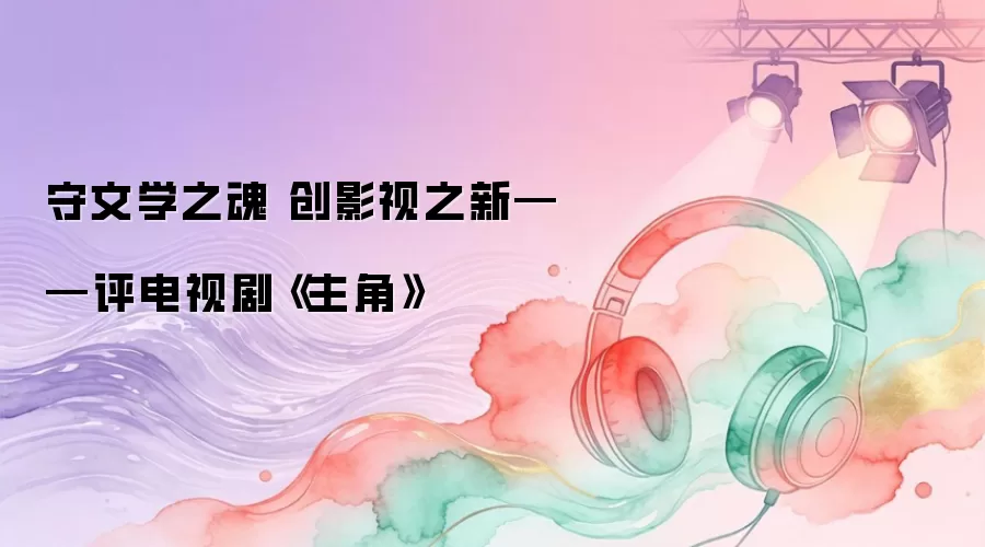 守护文学根脉 开拓影视新境——评电视剧《主角》
