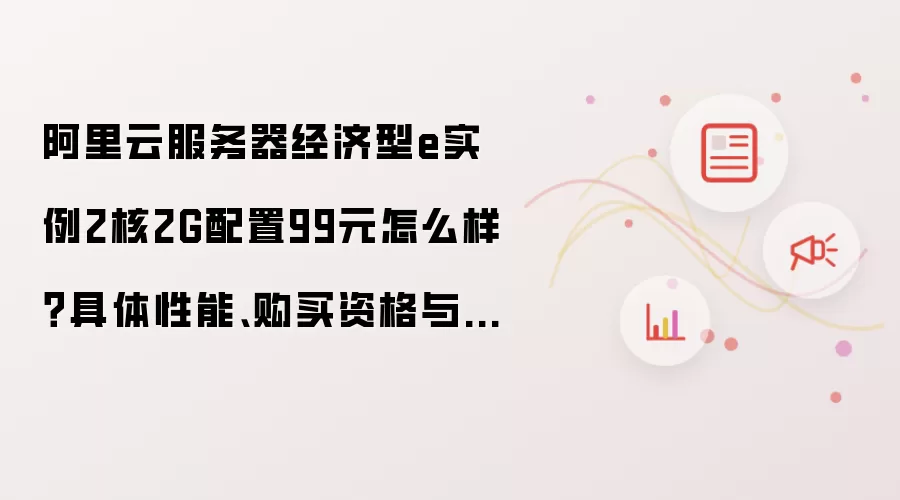 阿里云服务器经济型e实例2核2G配置99元怎么样？具体性能、购买资格与适用场景解析