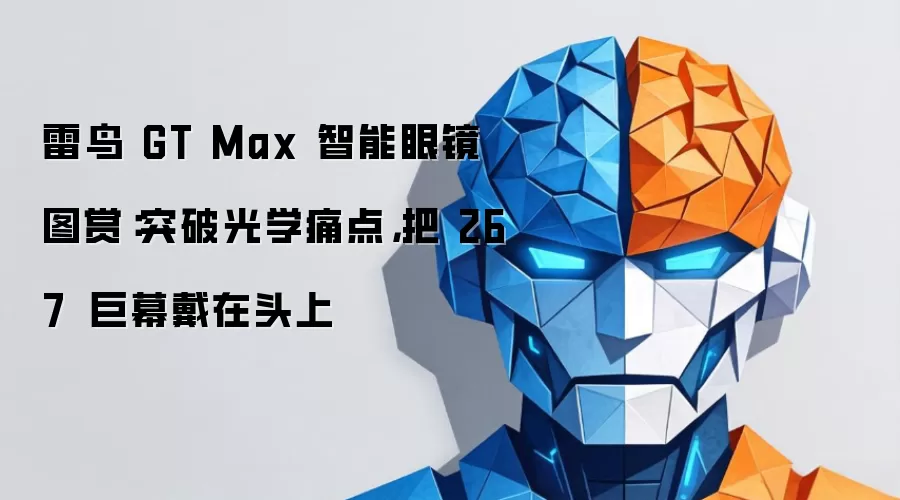 雷鸟 GT Max 智能眼镜图赏：攻克光学技术难关 头戴式267吋巨幕震撼体验