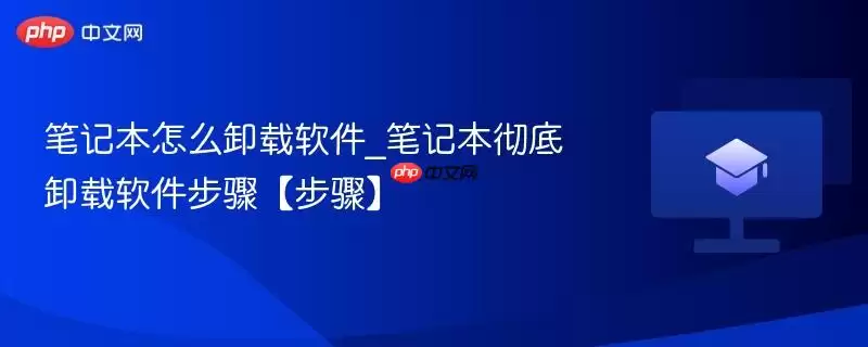 笔记本如何卸载软件：笔记本彻底卸载软件步骤详解