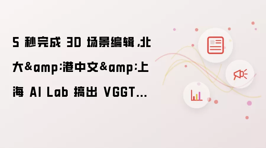 北大联合港中文上海AI实验室推出VGGT-Edit：5秒极速编辑3D场景 120倍效率提升引爆行业