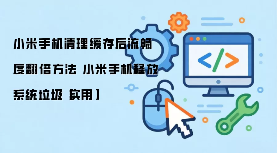 小米手机清理缓存技巧-流畅度翻倍这样操作 小米手机系统垃圾释放方法实用指南