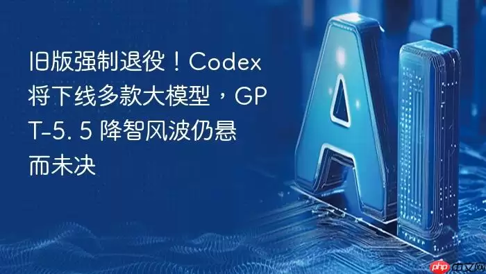 旧版强制退役：Codex宣布下线多款大模型_GPT-5_5降智争议持续发酵