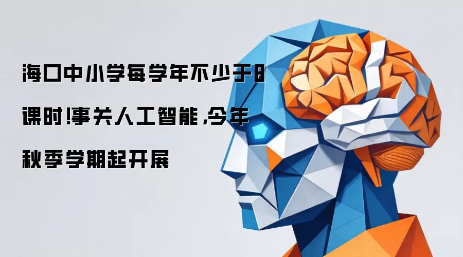 海口中小学将开设人工智能课程 每学年至少安排8课时 今年秋季学期正式实施