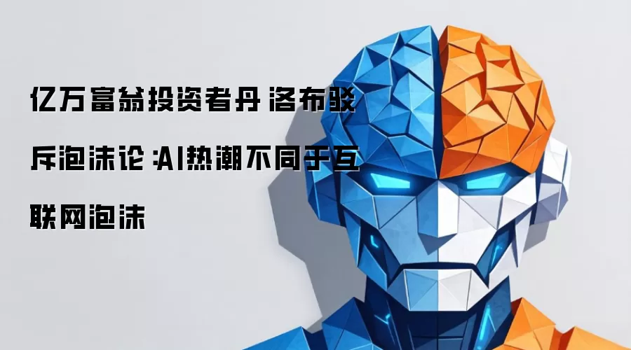 亿万富翁投资者丹·洛布驳斥泡沫论：AI热潮不同于互联网泡沫