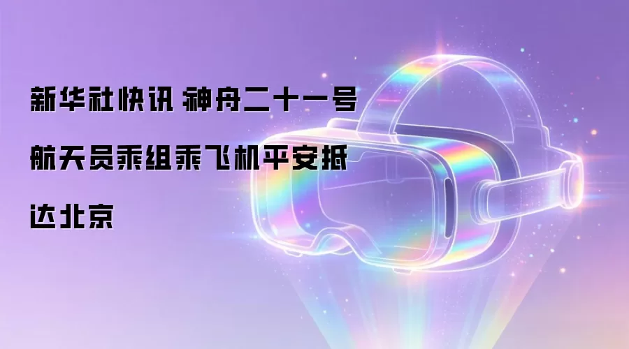 新华社快讯：神舟二十一号航天员乘组乘飞机平安抵达北京