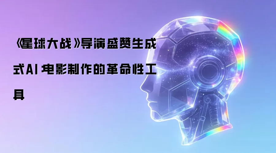 《星球大战》导演盛赞生成式AI：电影制作的革命性工具