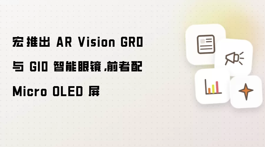 宏碁推出 AR Vision GR0 与 GI0 智能眼镜,前者配 Micro OLED 屏