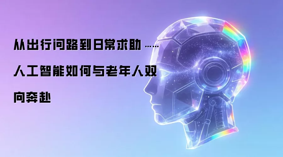 从出行问路到日常求助…… 人工智能如何与老年人双向奔赴