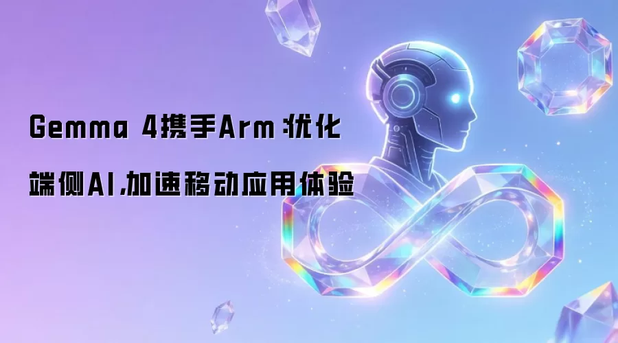 Gemma 4携手Arm:优化端侧AI,加速移动应用体验
