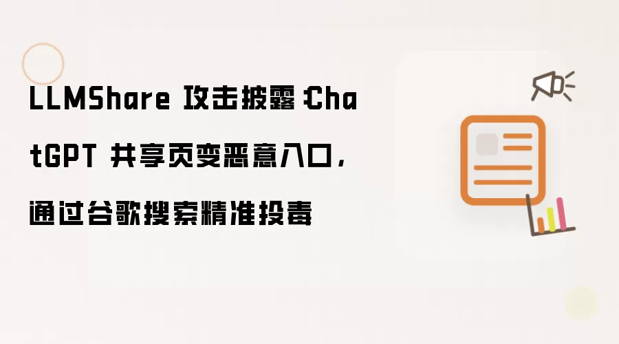 LLMShare攻击事件曝光：ChatGPT共享链接遭恶意利用 借谷歌搜索结果实施精确投毒