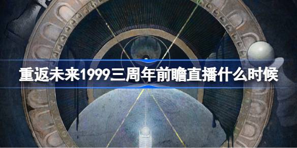 重返未来三周年前瞻直播时间详情