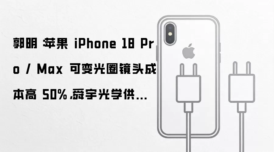 郭明錤：iPhone 18 Pro_Max可变光圈镜头成本上涨50% 舜宇光学拿下40至50%份额