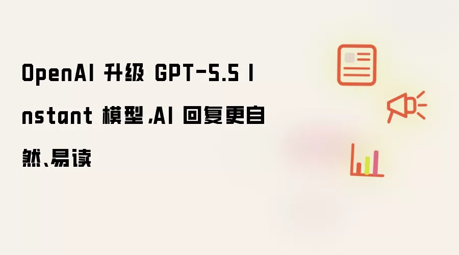 OpenAI推出升级版GPT-5.5 Instant模型：AI生成内容更流畅自然