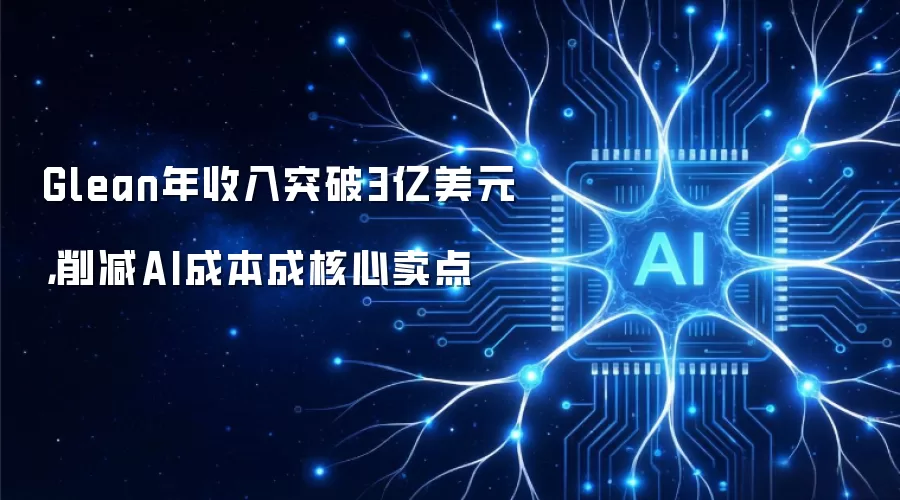 Glean年营收超3亿美元：降低AI开支成关键优势