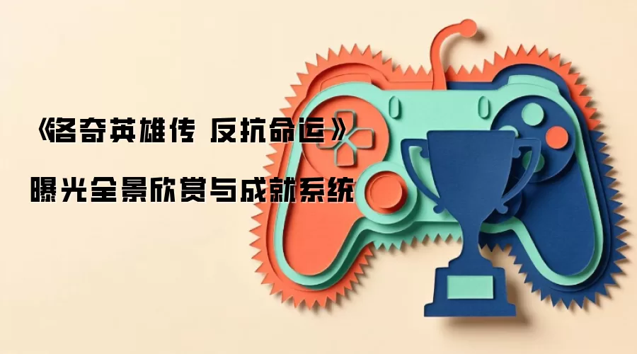 《洛奇英雄传 反抗命运》曝光全景欣赏与成就系统