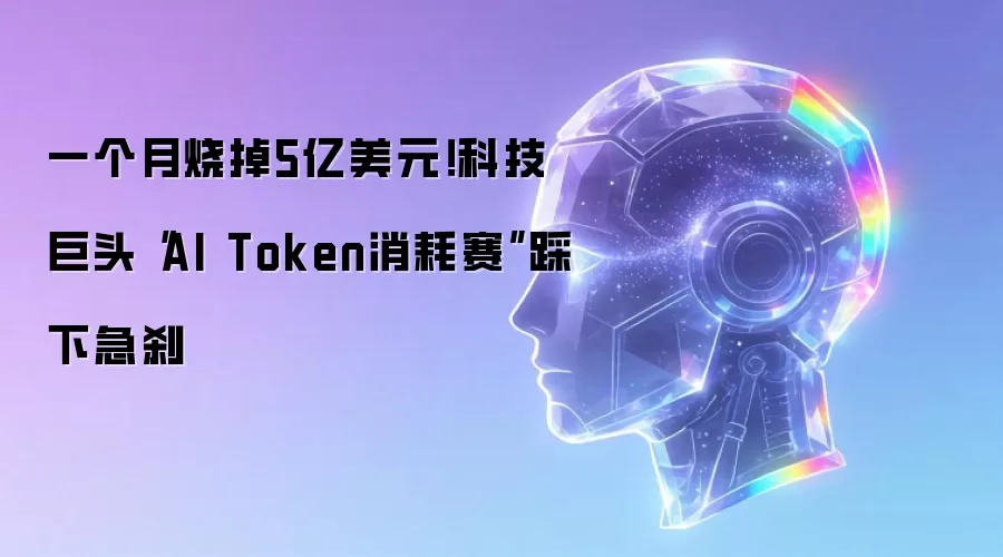 科技巨头紧急刹车：AI Token烧钱大战月耗5亿美元