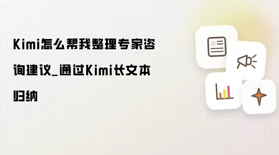 Kimi如何协助整理专家咨询建议_借助Kimi长文本功能实现高效归纳