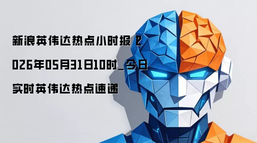 新浪英伟达热点小时报_2026年05月31日10时_今日最新英伟达热点资讯速递