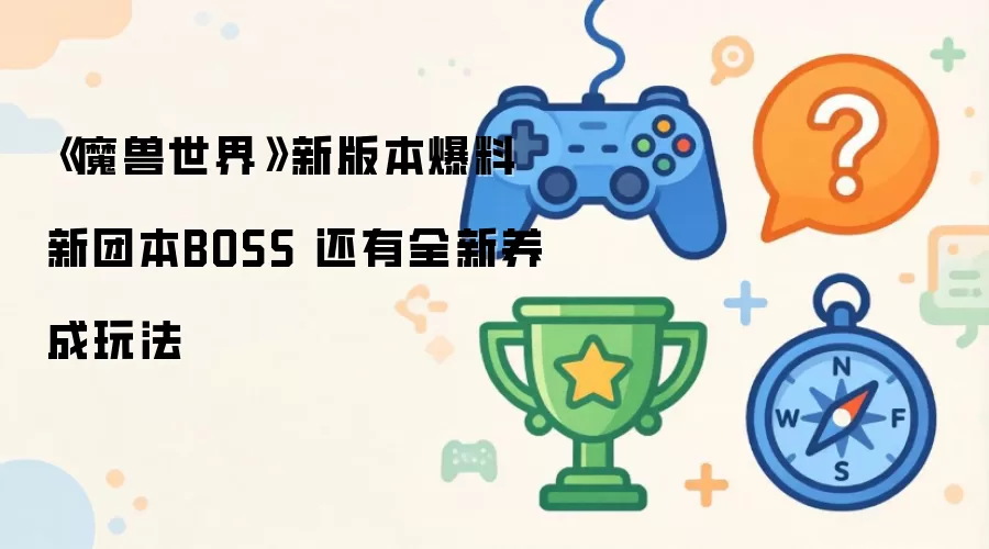 魔兽世界新版本内容抢先看：揭秘新团本BOSS与创新养成系统