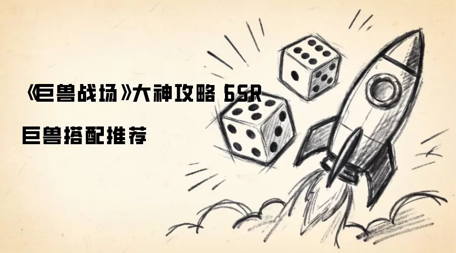巨兽战场大神攻略：SSR巨兽最强阵容搭配指南