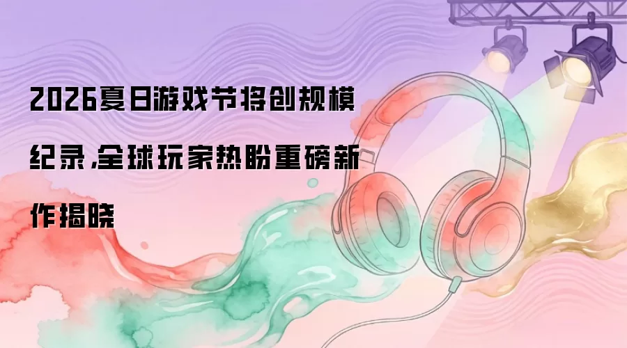 2026夏日游戏节规模破纪录：全球玩家翘首以待年度大作亮相