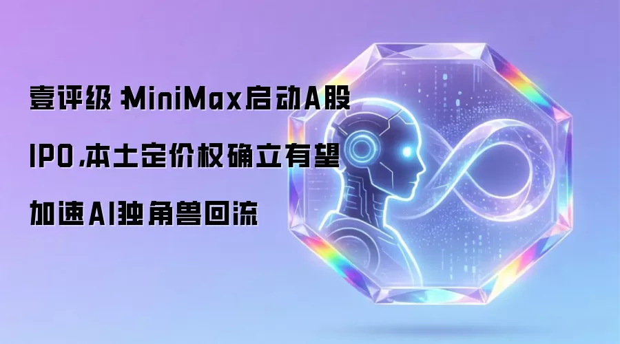 壹评级-MiniMax启动A股IPO：本土定价权确立或促AI独角兽加速回流