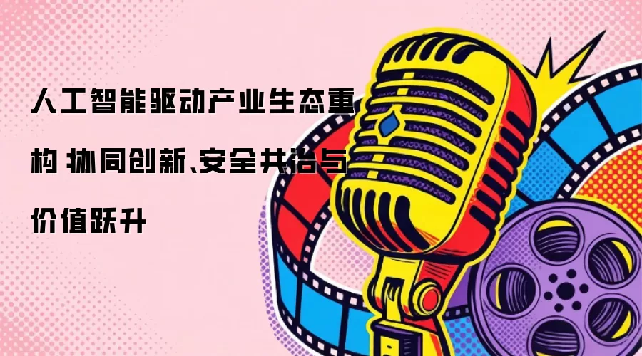 人工智能推动产业生态重塑：协同创新、安全治理与价值升级