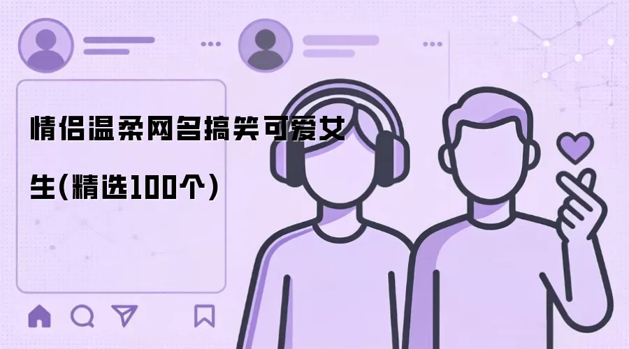 甜蜜情侣网名大全：温柔搞笑可爱女生款精选100组