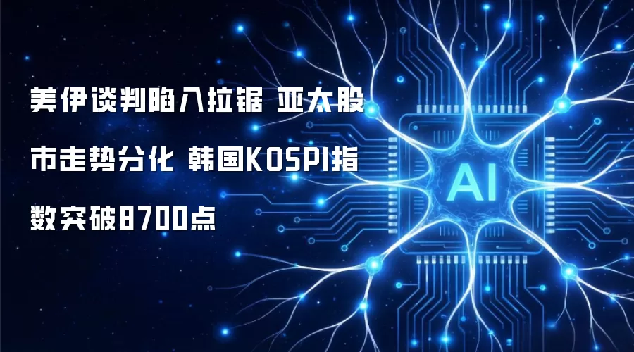 美伊谈判持续胶着：亚太股市表现各异：韩国KOSPI指数站上8700点
