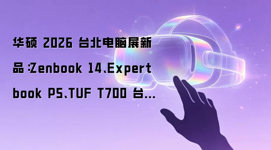 华硕 2026 台北电脑展新品：Zenbook 14、Expertbook P5、TUF T700 台式机等
