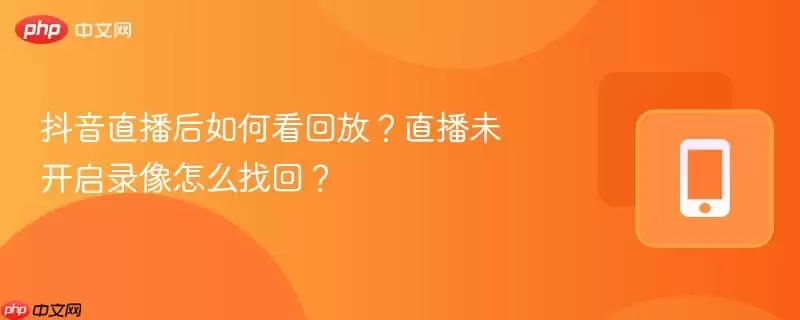 抖音直播后如何看回放?直播未开启录像怎么找回?