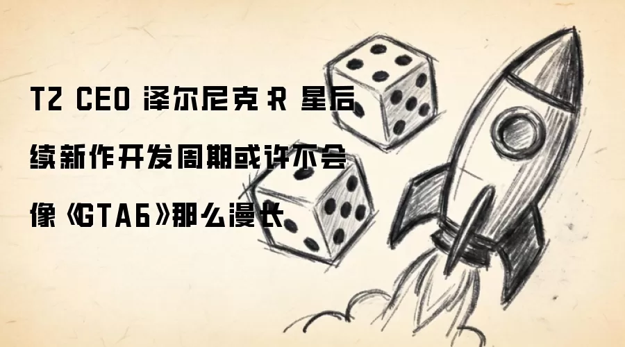 T2 CEO 泽尔尼克：R 星后续新作开发周期或许不会像《GTA6》那么漫长
