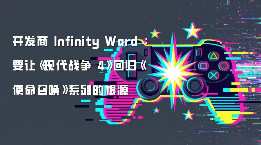开发商 Infinity Ward ：要让《现代战争 4》回归《使命召唤》系列的根源