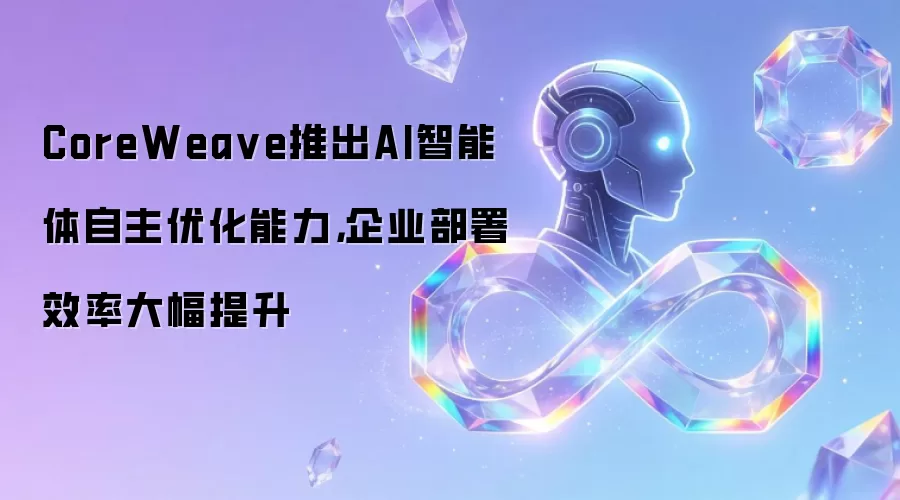 CoreWeave推出AI智能体自主优化能力,企业部署效率大幅提升
