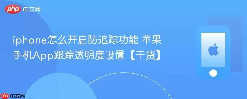 iPhone如何关闭应用跟踪 苹果手机防追踪功能设置指南