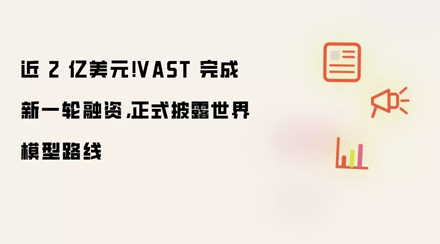 VAST斩获近2亿美元融资：重磅公布世界模型发展路线