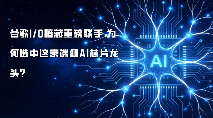 谷歌I/O大会隐藏重大合作：揭秘端侧AI芯片霸主为何获青睐