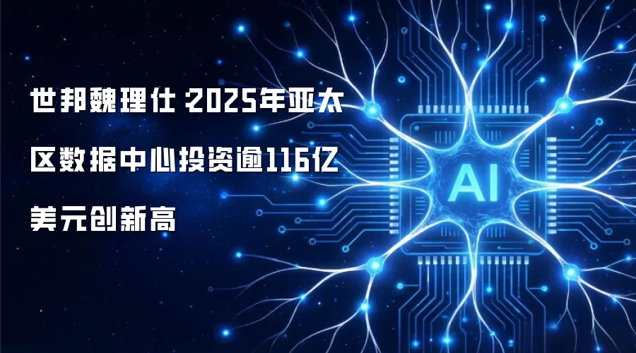 世邦魏理仕：2025年亚太区数据中心投资将突破116亿美元创历史新高