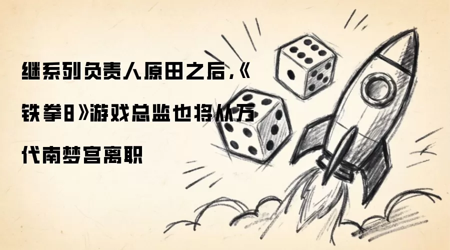 《铁拳8》游戏总监紧随系列负责人原田步伐：确认从万代南梦宫离职